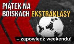 Piątek na boiskach Ekstraklasy – zapowiedź weekendu!